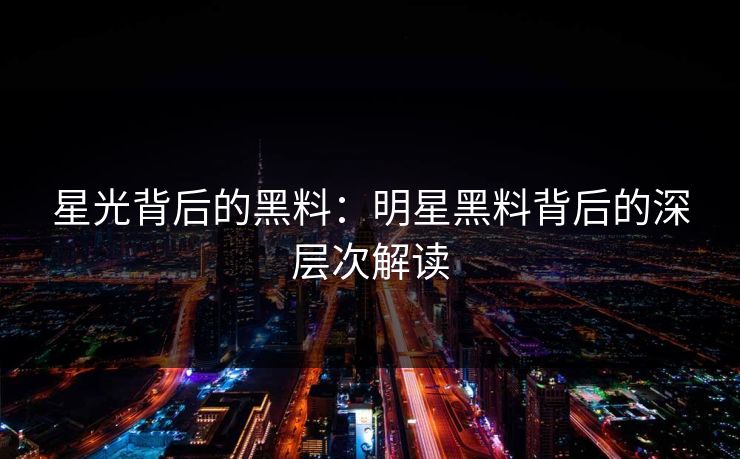 星光背后的黑料:明星黑料背后的深层次解读 星光背后的黑料:明星黑料背后的深层次解读