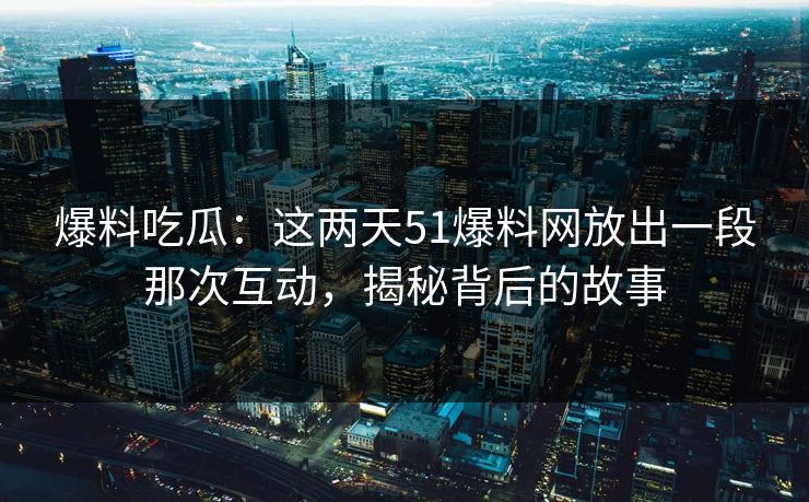 爆料吃瓜：这两天51爆料网放出一段那次互动，揭秘背后的故事