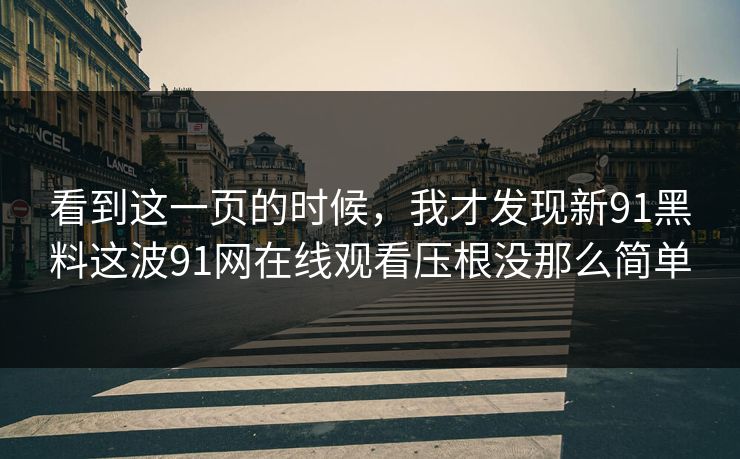 看到这一页的时候，我才发现新91黑料这波91网在线观看压根没那么简单