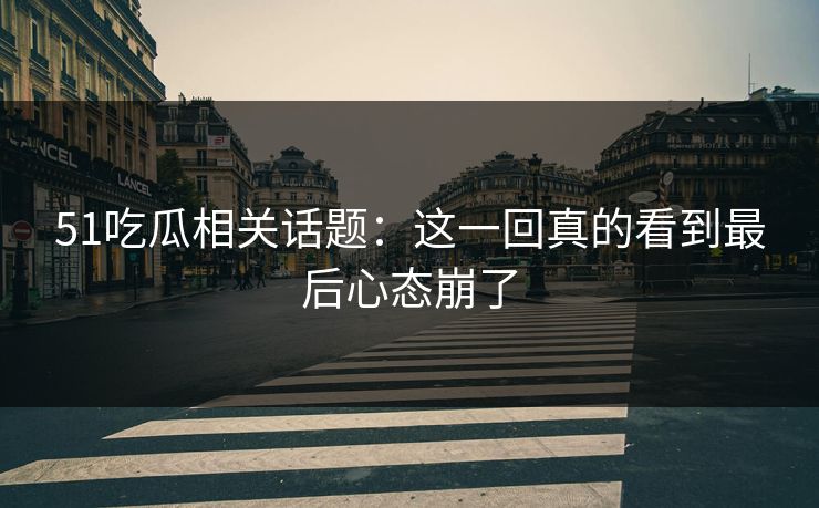 51吃瓜相关话题：这一回真的看到最后心态崩了