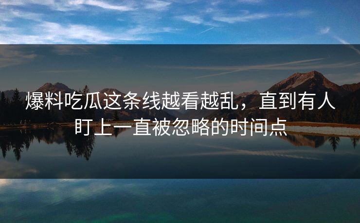 爆料吃瓜这条线越看越乱,直到有人盯上一直被忽略的时间点 爆料吃瓜这条线越看越乱,直到有人盯上一直被忽略的时间点