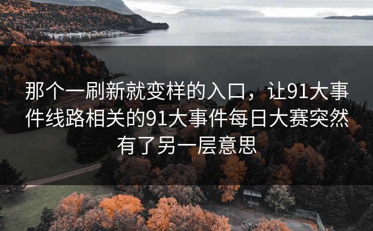 那个一刷新就变样的入口,让91大事件线路相关的91大事件每日大赛突然有了另一层意思 那个一刷新就变样的入口,让91大事件线路相关的91大事件每日大赛突然有了另一层意思
