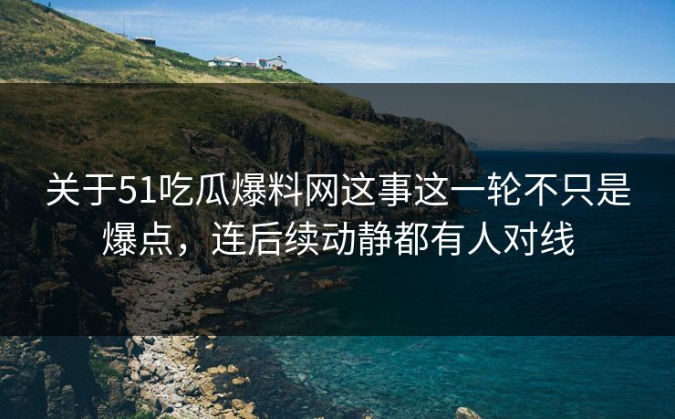 关于51吃瓜爆料网这事这一轮不只是爆点，连后续动静都有人对线