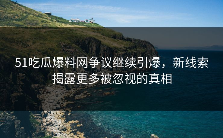 51吃瓜爆料网争议继续引爆,新线索揭露更多被忽视的真相 51吃瓜爆料网争议继续引爆,新线索揭露更多被忽视的真相