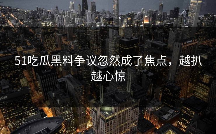 51吃瓜黑料争议忽然成了焦点,越扒越心惊 51吃瓜黑料争议忽然成了焦点,越扒越心惊