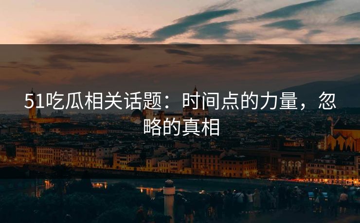 51吃瓜相关话题：时间点的力量，忽略的真相