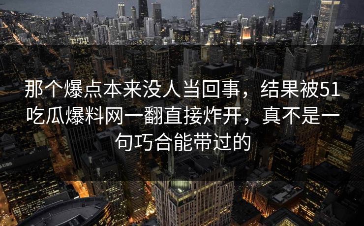 那个爆点本来没人当回事，结果被51吃瓜爆料网一翻直接炸开，真不是一句巧合能带过的