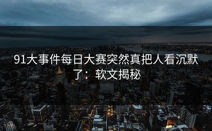 91大事件每日大赛突然真把人看沉默了:软文揭秘 91大事件每日大赛突然真把人看沉默了:软文揭秘