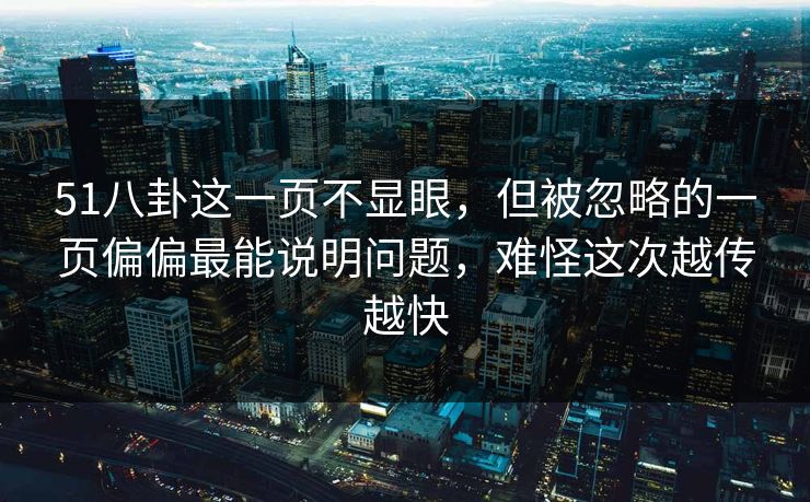 51八卦这一页不显眼,但被忽略的一页偏偏最能说明问题,难怪这次越传越快 51八卦这一页不显眼,但被忽略的一页偏偏最能说明问题,难怪这次越传越快