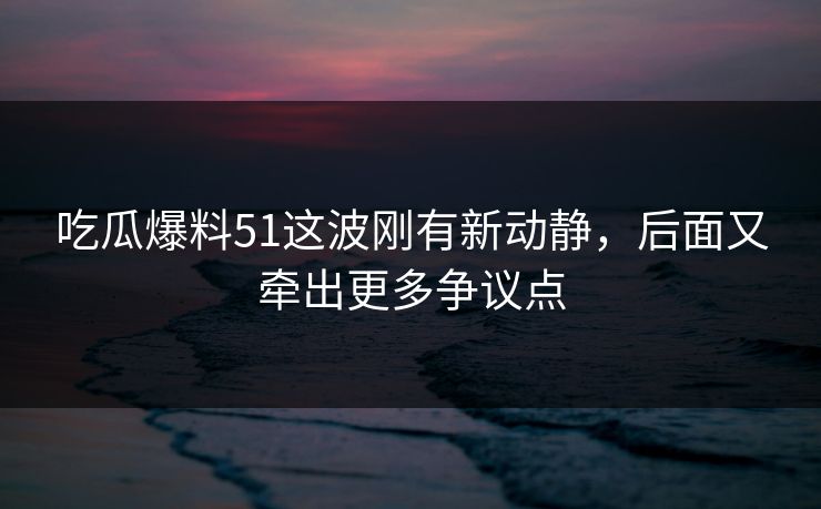 吃瓜爆料51这波刚有新动静,后面又牵出更多争议点 吃瓜爆料51这波刚有新动静,后面又牵出更多争议点