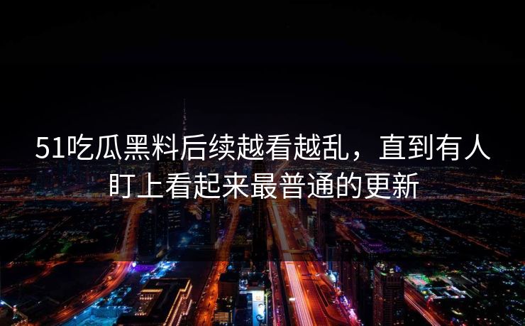 51吃瓜黑料后续越看越乱，直到有人盯上看起来最普通的更新