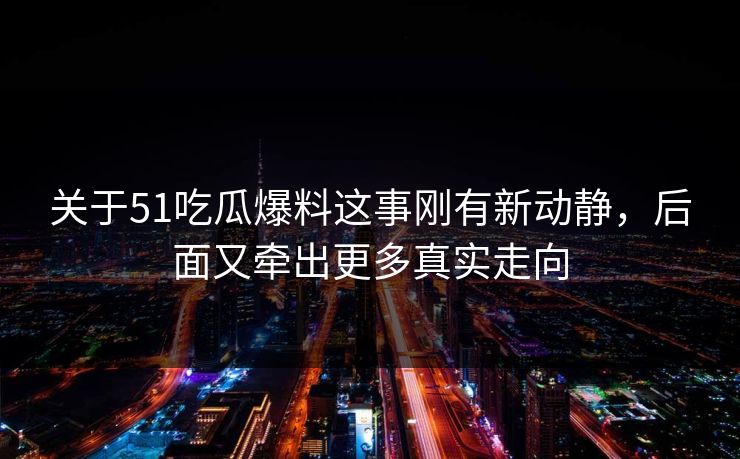 关于51吃瓜爆料这事刚有新动静，后面又牵出更多真实走向