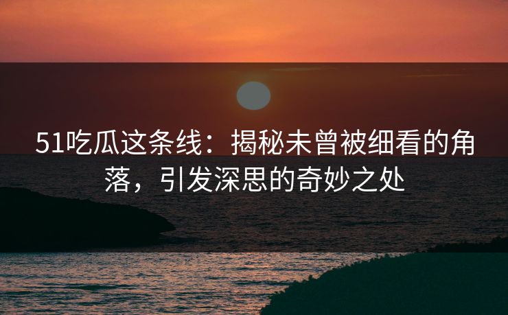 51吃瓜这条线：揭秘未曾被细看的角落，引发深思的奇妙之处