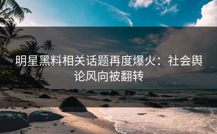 明星黑料相关话题再度爆火:社会舆论风向被翻转 明星黑料相关话题再度爆火:社会舆论风向被翻转