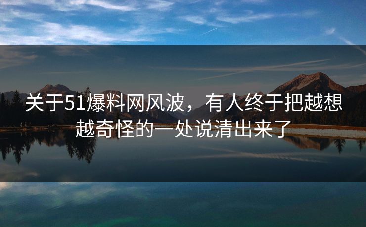 关于51爆料网风波,有人终于把越想越奇怪的一处说清出来了 关于51爆料网风波,有人终于把越想越奇怪的一处说清出来了