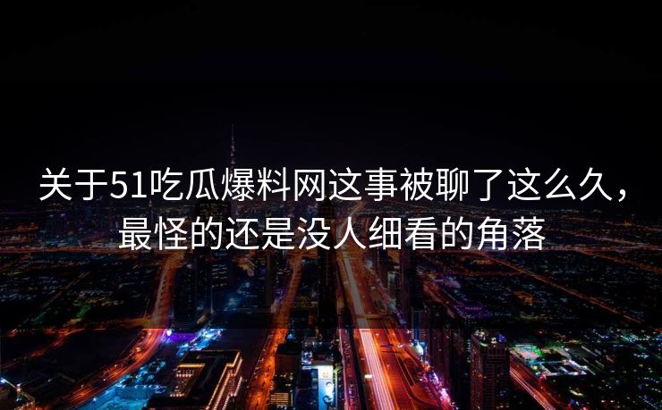 关于51吃瓜爆料网这事被聊了这么久，最怪的还是没人细看的角落