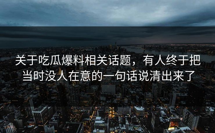 关于吃瓜爆料相关话题,有人终于把当时没人在意的一句话说清出来了 关于吃瓜爆料相关话题,有人终于把当时没人在意的一句话说清出来了
