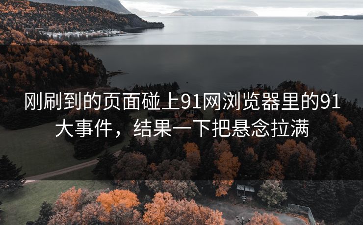 刚刷到的页面碰上91网浏览器里的91大事件，结果一下把悬念拉满