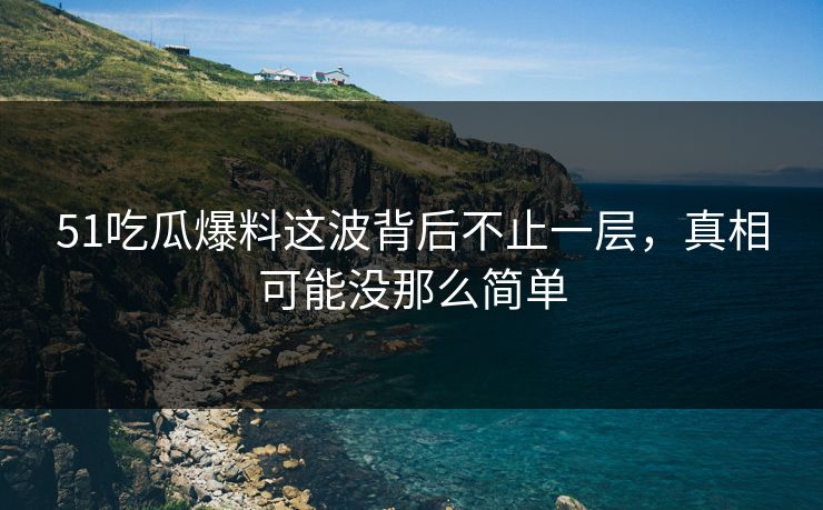 51吃瓜爆料这波背后不止一层，真相可能没那么简单