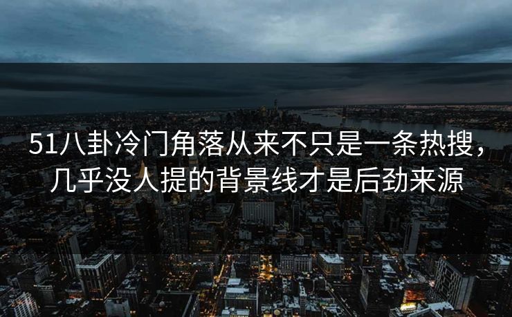 51八卦冷门角落从来不只是一条热搜,几乎没人提的背景线才是后劲来源 51八卦冷门角落从来不只是一条热搜,几乎没人提的背景线才是后劲来源