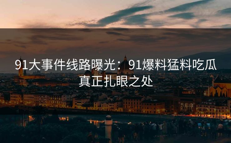 91大事件线路曝光：91爆料猛料吃瓜真正扎眼之处
