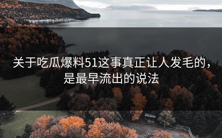 关于吃瓜爆料51这事真正让人发毛的,是最早流出的说法 关于吃瓜爆料51这事真正让人发毛的,是最早流出的说法