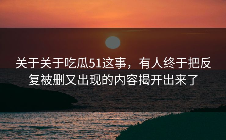 关于关于吃瓜51这事，有人终于把反复被删又出现的内容揭开出来了