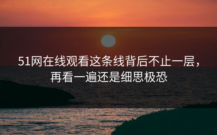 51网在线观看这条线背后不止一层，再看一遍还是细思极恐