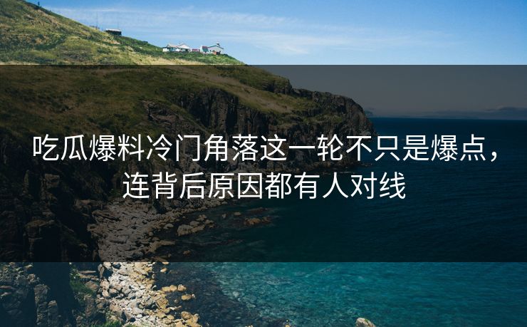 吃瓜爆料冷门角落这一轮不只是爆点，连背后原因都有人对线