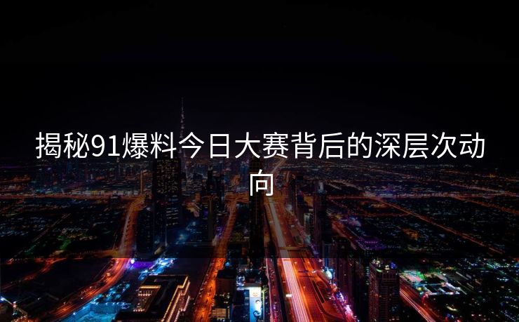 揭秘91爆料今日大赛背后的深层次动向 揭秘91爆料今日大赛背后的深层次动向