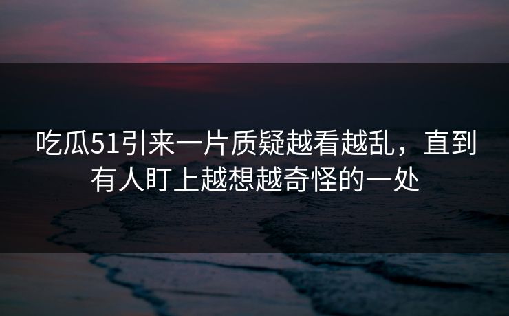 吃瓜51引来一片质疑越看越乱，直到有人盯上越想越奇怪的一处