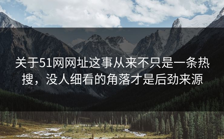 关于51网网址这事从来不只是一条热搜，没人细看的角落才是后劲来源