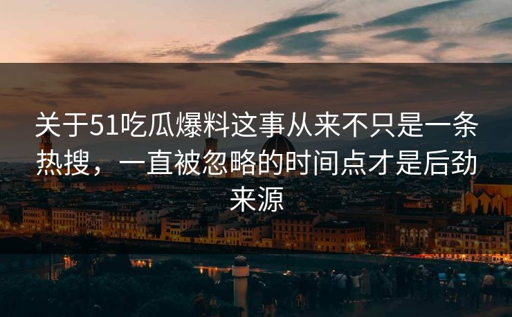 关于51吃瓜爆料这事从来不只是一条热搜，一直被忽略的时间点才是后劲来源