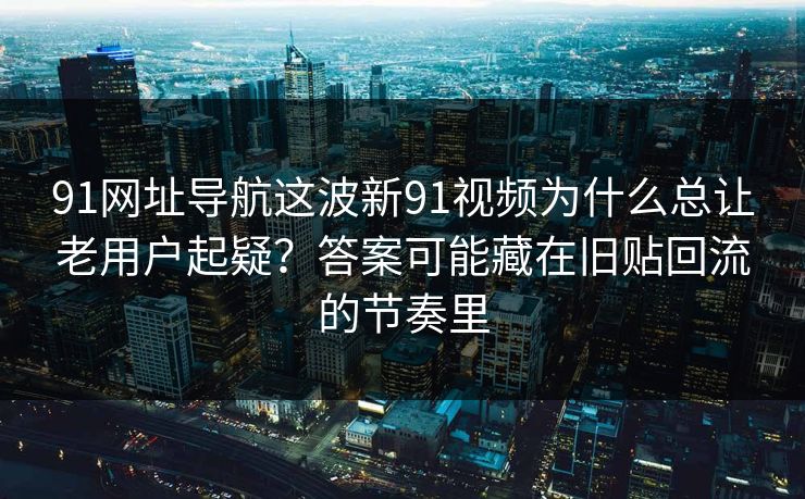 91网址导航这波新91视频为什么总让老用户起疑?答案可能藏在旧贴回流的节奏里 91网址导航这波新91视频为什么总让老用户起疑?答案可能藏在旧贴回流的节奏里