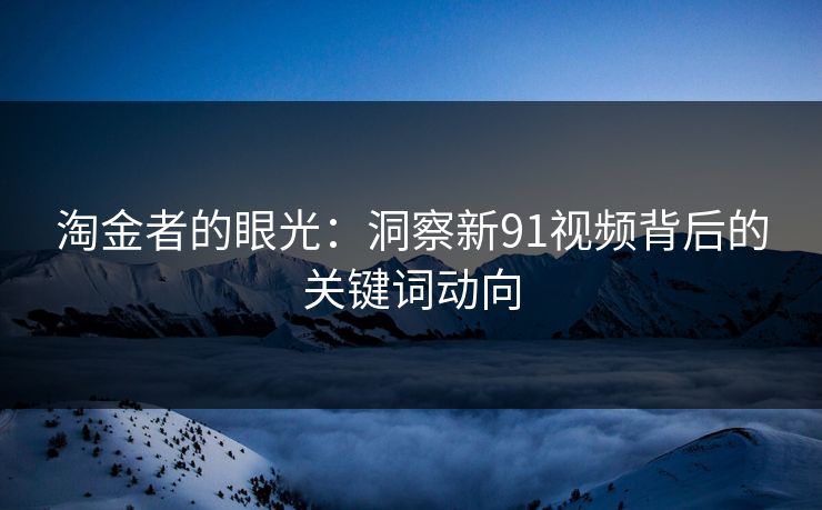 淘金者的眼光：洞察新91视频背后的关键词动向