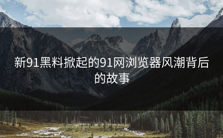 新91黑料掀起的91网浏览器风潮背后的故事