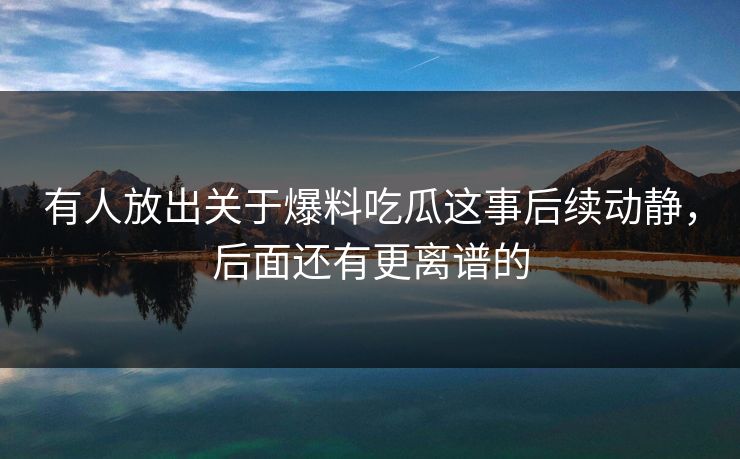 有人放出关于爆料吃瓜这事后续动静,后面还有更离谱的 有人放出关于爆料吃瓜这事后续动静,后面还有更离谱的