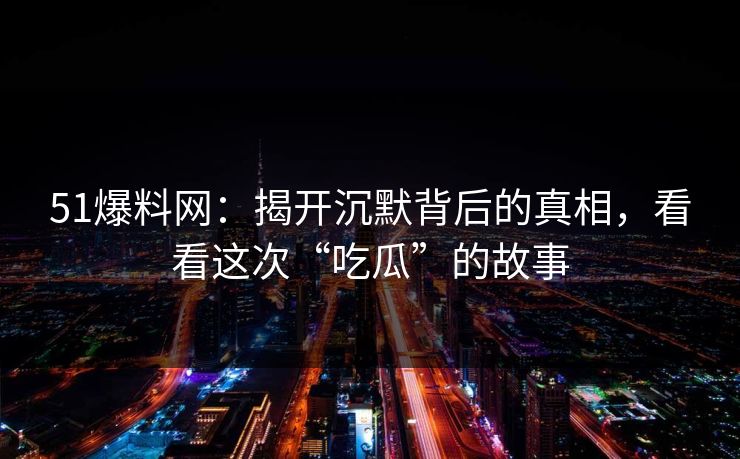 51爆料网:揭开沉默背后的真相,看看这次“吃瓜”的故事 51爆料网:揭开沉默背后的真相,看看这次“吃瓜”的故事