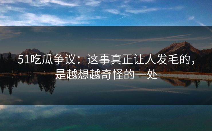 51吃瓜争议：这事真正让人发毛的，是越想越奇怪的一处