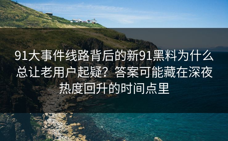 91大事件线路背后的新91黑料为什么总让老用户起疑？答案可能藏在深夜热度回升的时间点里