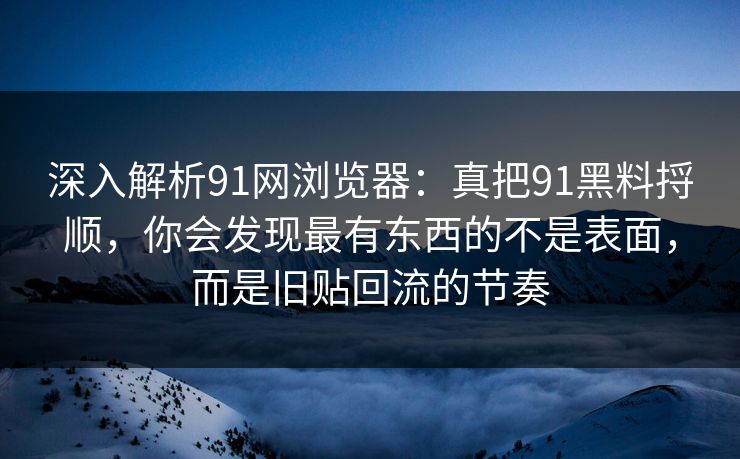 深入解析91网浏览器:真把91黑料捋顺,你会发现最有东西的不是表面,而是旧贴回流的节奏 深入解析91网浏览器:真把91黑料捋顺,你会发现最有东西的不是表面,而是旧贴回流的节奏