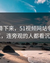 热度刚降下来，51视频网站争议忽然翻红，连旁观的人都看沉默了