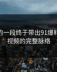 被忽略的一段终于带出91爆料和新91视频的完整脉络