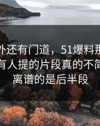 热闹之外还有门道，51爆料那个名字那个少有人提的片段真的不简单，最离谱的是后半段