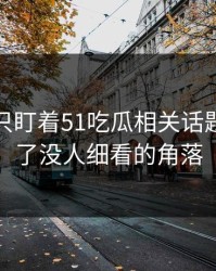 很多人只盯着51吃瓜相关话题，却漏了没人细看的角落