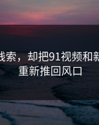 一条旧线索，却把91视频和新91黑料重新推回风口