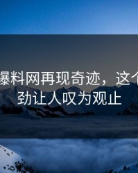 51吃瓜爆料网再现奇迹，这个瓜的后劲让人叹为观止