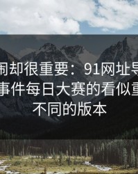 不算热闹却很重要：91网址导航背后的91大事件每日大赛的看似重复其实不同的版本