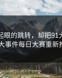 一个不起眼的跳转，却把91大事件线路和91大事件每日大赛重新推回风口