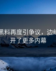 51吃瓜黑料再度引争议，边缘细节揭开了更多内幕